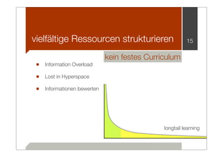 vielfältige Ressourcen strukturieren                   15

                            kein festes Curriculum
 ■ Information Overload
 ■ Lost in Hyperspace
 ■ Informationen bewerten




                                             longtail learning
 