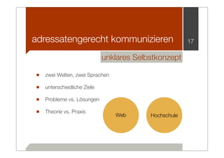 adressatengerecht kommunizieren                      17

                           unklares Selbstkonzept

■ zwei Welten, zwei Sprachen
■ unterschiedliche Ziele
■ Probleme vs. Lösungen
■ Theorie vs. Praxis           Web      Hochschule
 