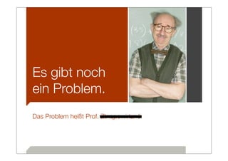 Es gibt noch
ein Problem.
Das Problem heißt Prof. Ztnqpowirtznö
 
