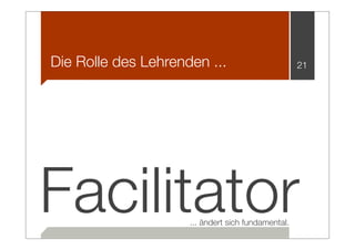 Die Rolle des Lehrenden ...                         21




Facilitator          ... ändert sich fundamental.
 