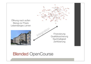 Öffnung nach außen
  Bezug zur Praxis
Lebenslanges Lernen

                             at ion
                        te gr           Finanzierung
                      In              Qualitätssicherung
                                       Nachhaltigkeit
                                        Zertiﬁzierung




 Blended OpenCourse
 