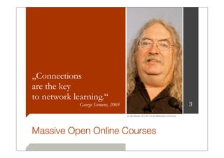 „Connections
are the key
to network learning.“
             George Siemens, 2005                                                      3
                                    by Terri Brown [CC-BY-2.0 via Wikimedia Commons]




Massive Open Online Courses
 