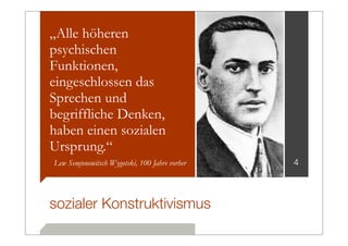 „Alle höheren
psychischen
Funktionen,
eingeschlossen das
Sprechen und
begriffliche Denken,
haben einen sozialen
Ursprung.“
Lew Semjonowitsch Wygotski, 100 Jahre vorher   4



sozialer Konstruktivismus
 