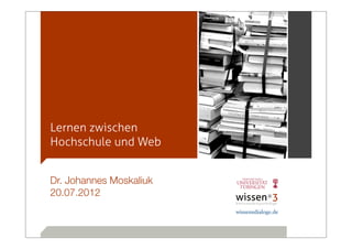 Lernen zwischen
Hochschule und Web


Dr. Johannes Moskaliuk
20.07.2012
 