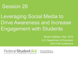 Session 28
Leveraging Social Media to
Drive Awareness and Increase
Engagement with Students
                  Nicole Callahan | Nov. 2012
                U.S. Department of Education
                        2012 Fall Conference
 