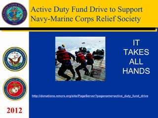 Active Duty Fund Drive to Support
       Navy-Marine Corps Relief Society


                                                                  IT
                                                                TAKES
                                                                 ALL
                                                                HANDS

       http://donations.nmcrs.org/site/PageServer?pagename=active_duty_fund_drive




2012
 