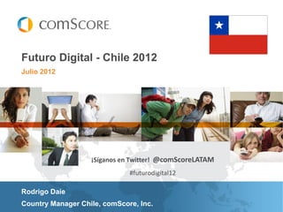 Futuro Digital - Chile 2012
Julio 2012




                   ¡Síganos en Twitter! @comScoreLATAM
                              #futurodigital12

Rodrigo Daie
Country Manager Chile, comScore, Inc.
 