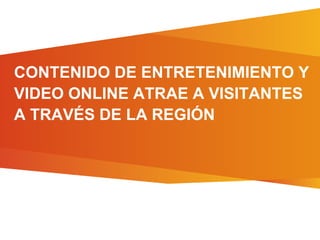 CONTENIDO DE ENTRETENIMIENTO Y
VIDEO ONLINE ATRAE A VISITANTES
A TRAVÉS DE LA REGIÓN
 
