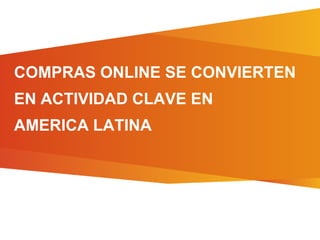 COMPRAS ONLINE SE CONVIERTEN
EN ACTIVIDAD CLAVE EN
AMERICA LATINA
 