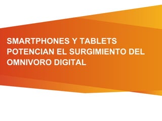 SMARTPHONES Y TABLETS
POTENCIAN EL SURGIMIENTO DEL
OMNIVORO DIGITAL
 