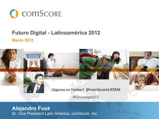 Marzo 2012
Futuro Digital - Latinoamérica 2012
Sr. Vice President Latin America, comScore, Inc.
Alejandro Fosk
¡Síganos en Twitter! @comScoreLATAM
#futurodigital12
 