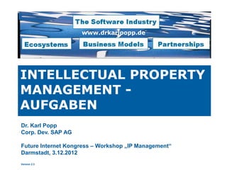 www.drkarlpopp.de




INTELLECTUAL PROPERTY
MANAGEMENT -
AUFGABEN
Dr. Karl Popp
Corp. Dev. SAP AG

Future Internet Kongress – Workshop „IP Management“
Darmstadt, 3.12.2012
Version 2.3
 
