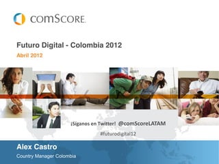 Abril 2012
Futuro Digital - Colombia 2012
Country Manager Colombia
¡Síganos en Twitter! @comScoreLATAM
#futurodigital12
Alex Castro
 