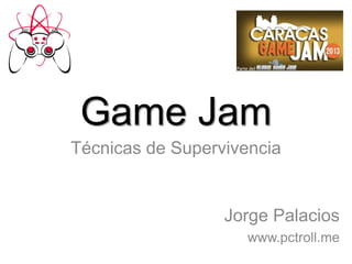Game Jam
Técnicas de Supervivencia
Jorge Palacios
www.pctroll.me
 