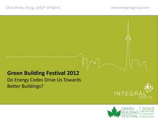 Chris Piche, P.Eng, LEED® AP BD+C   www.integralgroup.com




Green Building Festival 2012
Do Energy Codes Drive Us Towards
Better Buildings?
 