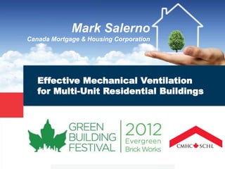 Mark Salerno
Canada Mortgage & Housing Corporation




   Effective Mechanical Ventilation
   for Multi-Unit Residential Buildings
 