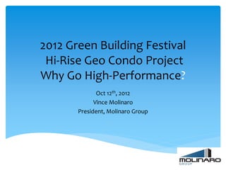 2012 Green Building Festival
 Hi-Rise Geo Condo Project
Why Go High-Performance?
              Oct 12th, 2012
             Vince Molinaro
       President, Molinaro Group
 