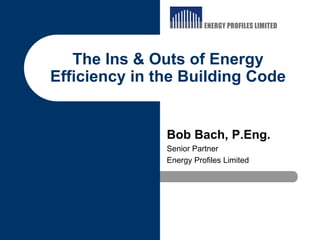 The Ins & Outs of Energy
Efficiency in the Building Code


               Bob Bach, P.Eng.
               Senior Partner
               Energy Profiles Limited
 