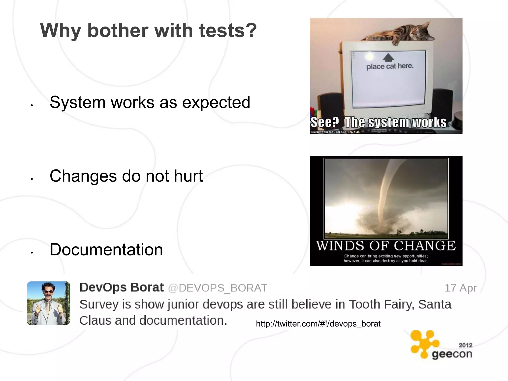 Why bother with tests?


•   System works as expected



•   Changes do not hurt



•   Documentation



                               http://twitter.com/#!/devops_borat
 