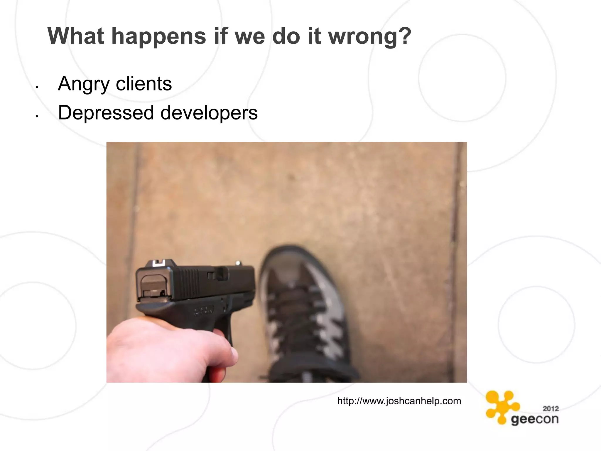 What happens if we do it wrong?
•   Angry clients
•   Depressed developers




                            http://www.joshcanhelp.com
 