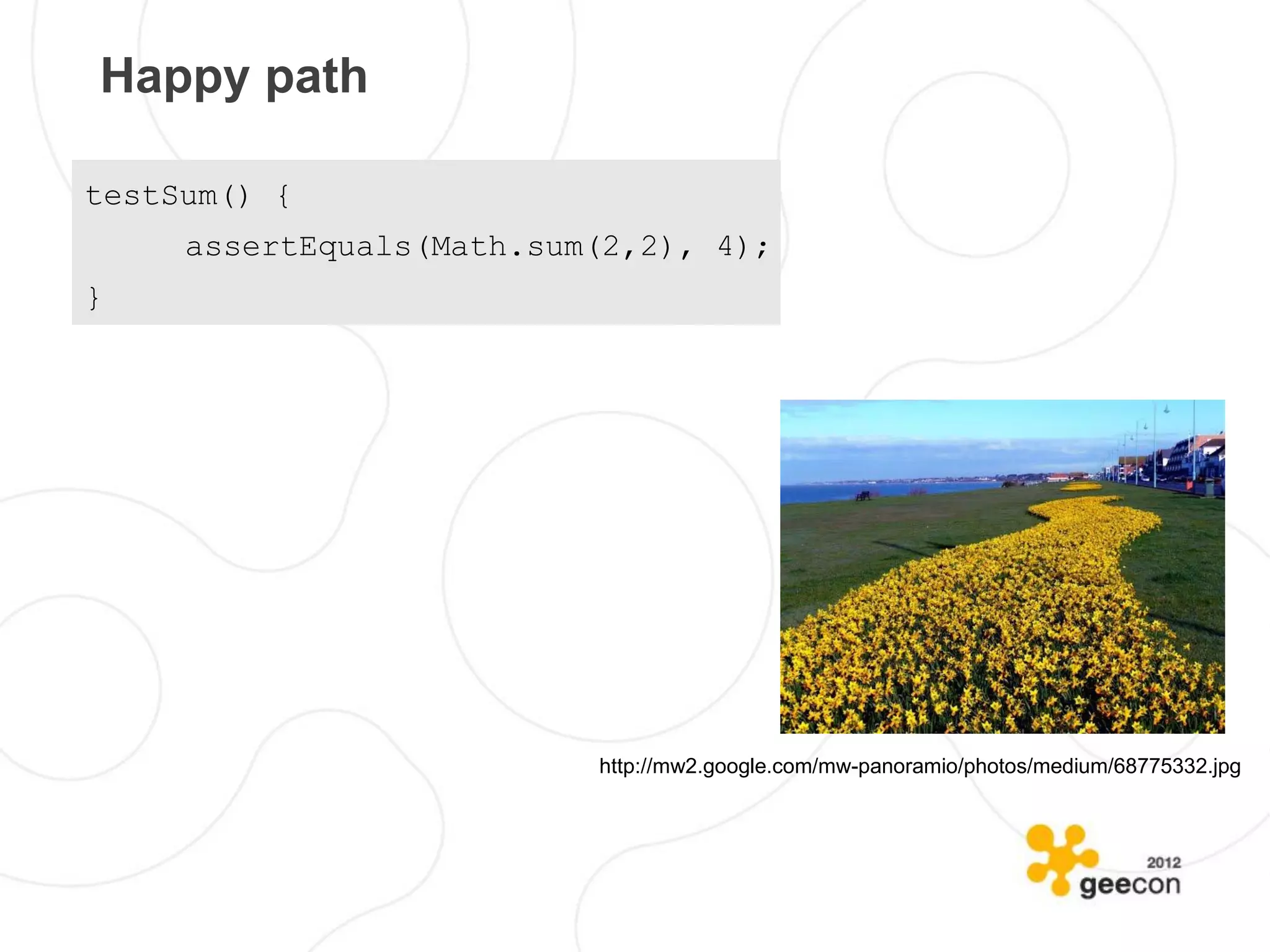 Happy path

testSum() {
     assertEquals(Math.sum(2,2), 4);
}




                          http://mw2.google.com/mw-panoramio/photos/medium/68775332.jpg
 