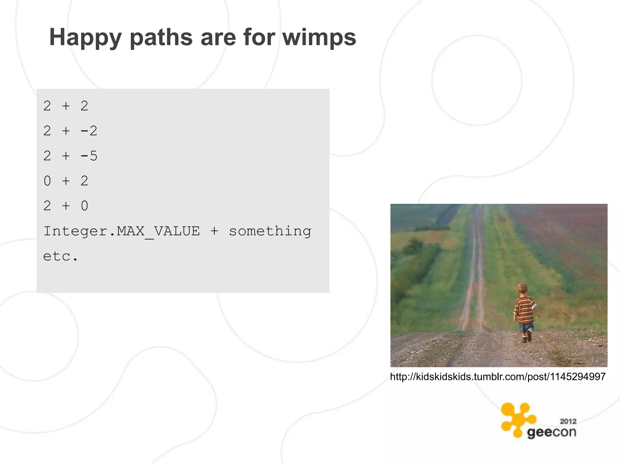 Happy paths are for wimps

2 + 2
2 + -2
2 + -5
0 + 2
2 + 0
Integer.MAX_VALUE + something
etc.




                                http://kidskidskids.tumblr.com/post/1145294997
 