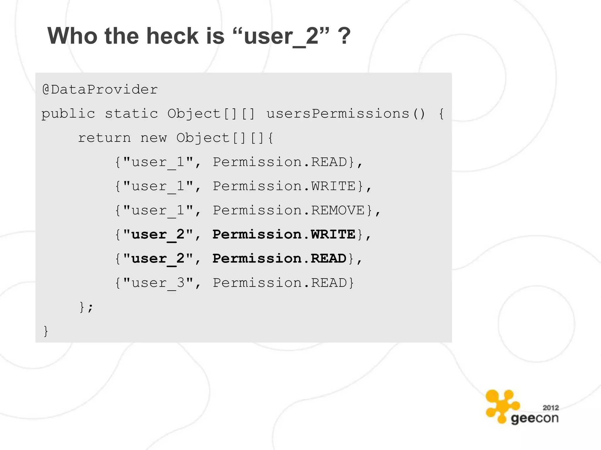 Who the heck is “user_2” ?

@DataProvider
public static Object[][] usersPermissions() {
    return new Object[][]{
         {"user_1", Permission.READ},
         {"user_1", Permission.WRITE},
         {"user_1", Permission.REMOVE},
         {"user_2", Permission.WRITE},
         {"user_2", Permission.READ},
         {"user_3", Permission.READ}
    };
}
 