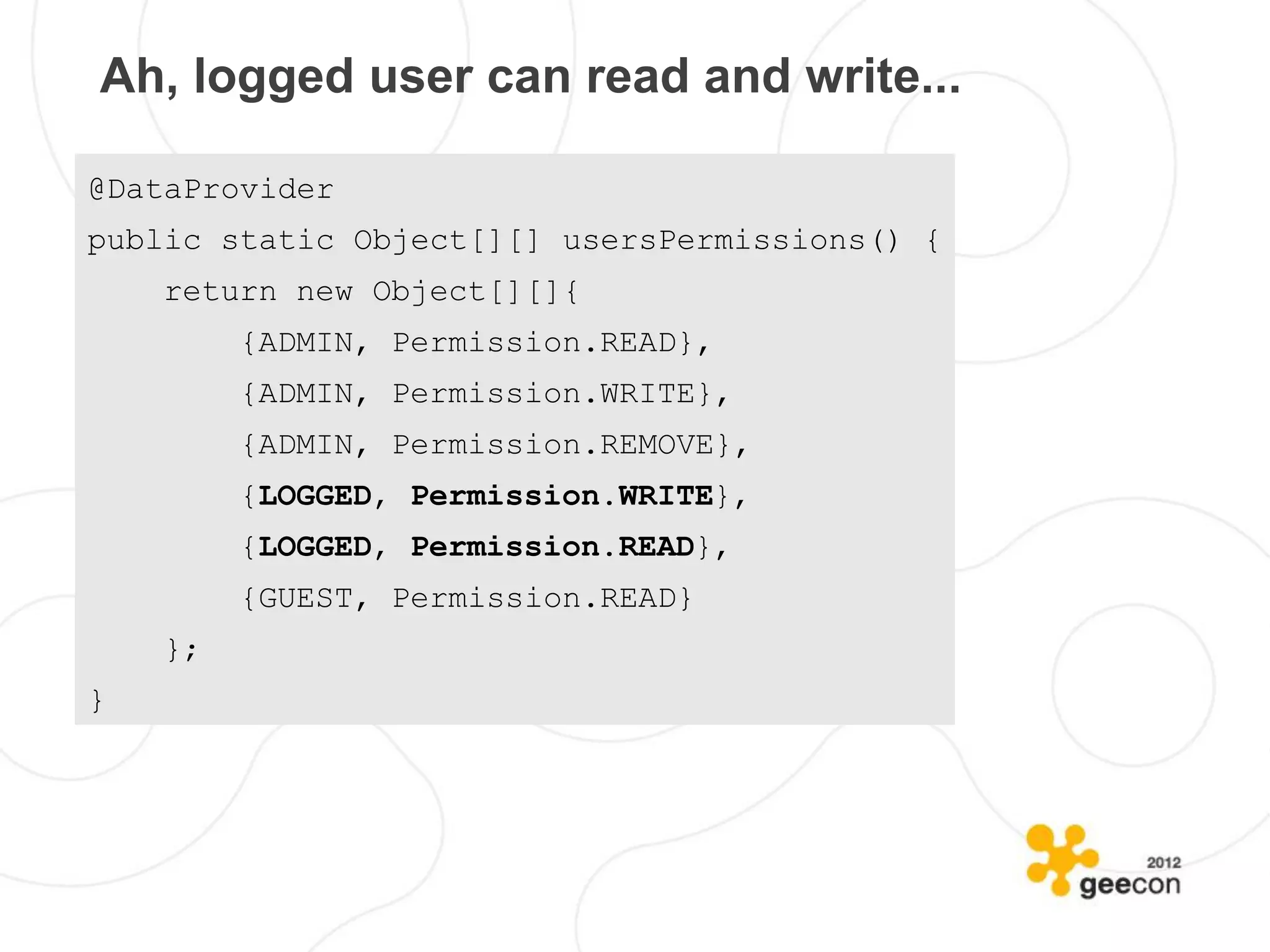 Ah, logged user can read and write...

@DataProvider
public static Object[][] usersPermissions() {
    return new Object[][]{
         {ADMIN, Permission.READ},
         {ADMIN, Permission.WRITE},
         {ADMIN, Permission.REMOVE},
         {LOGGED, Permission.WRITE},
         {LOGGED, Permission.READ},
         {GUEST, Permission.READ}
    };
}
 