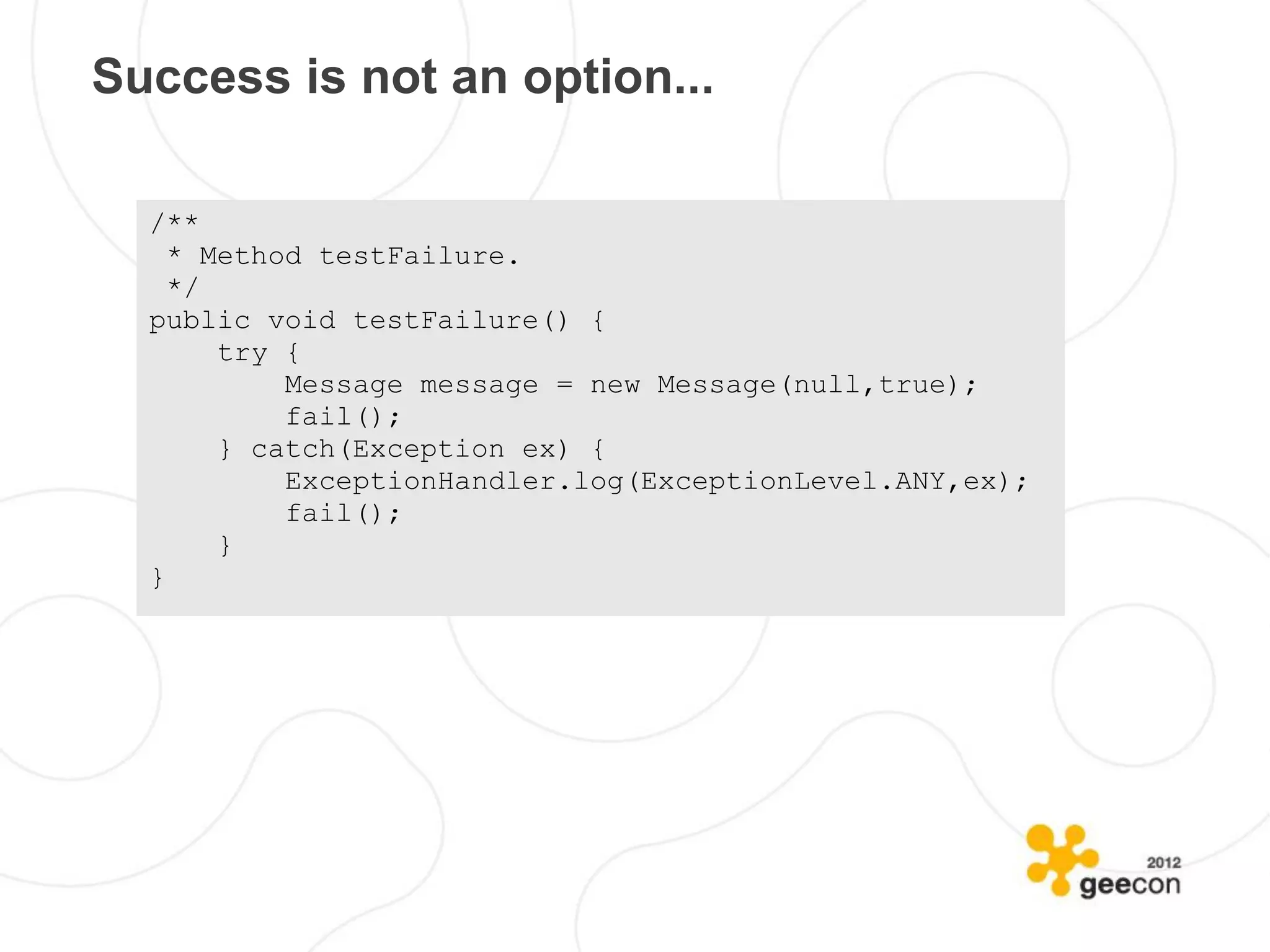 Success is not an option...

  /**
    * Method testFailure.
    */
  public void testFailure() {
       try {
           Message message = new Message(null,true);
           fail();
       } catch(Exception ex) {
           ExceptionHandler.log(ExceptionLevel.ANY,ex);
           fail();
       }
  }
 