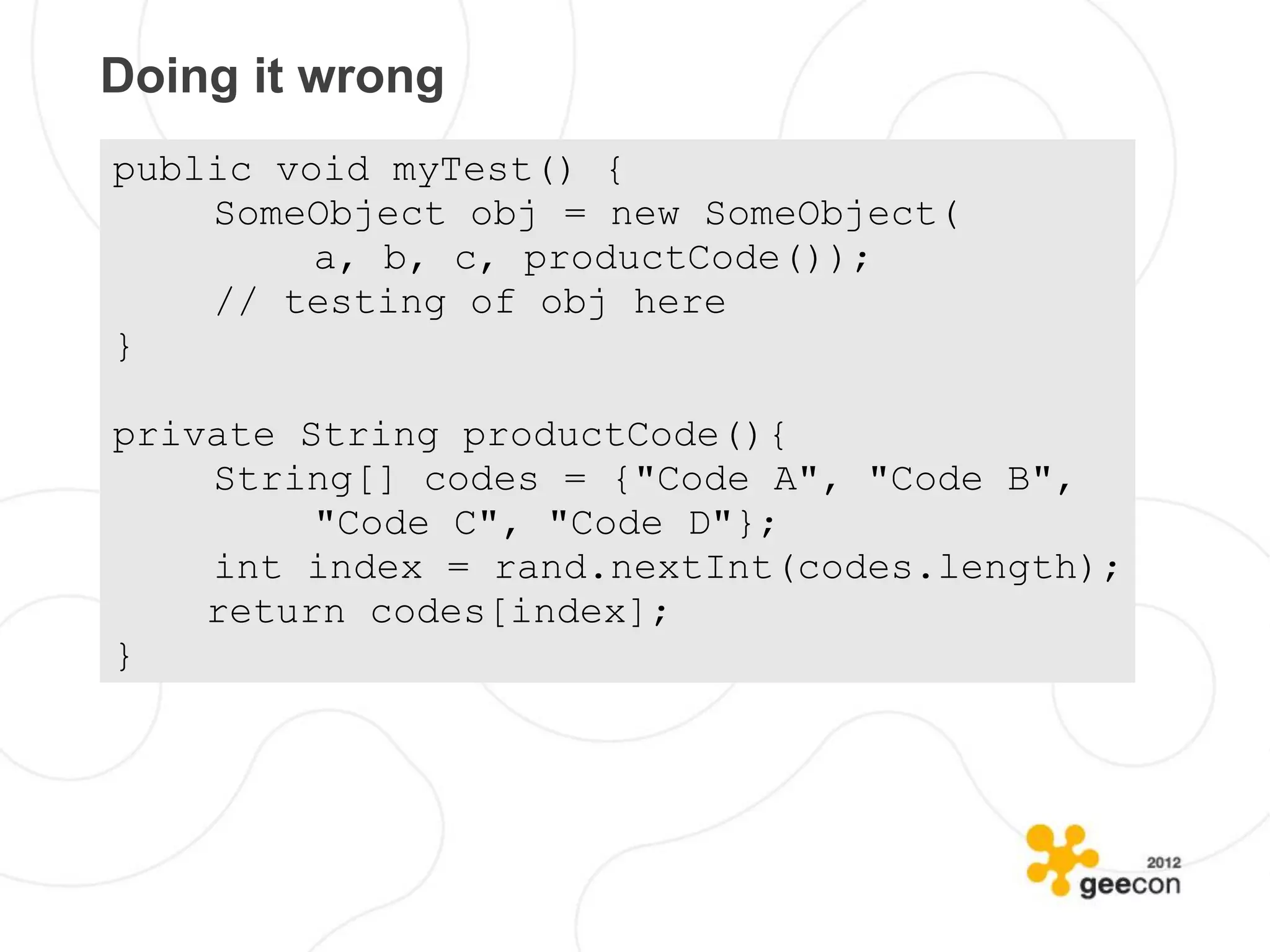 Doing it wrong
public void myTest() {
    SomeObject obj = new SomeObject(
         a, b, c, productCode());
    // testing of obj here
}

private String productCode(){
    String[] codes = {"Code A", "Code B",
         "Code C", "Code D"};
    int index = rand.nextInt(codes.length);
    return codes[index];
}
 