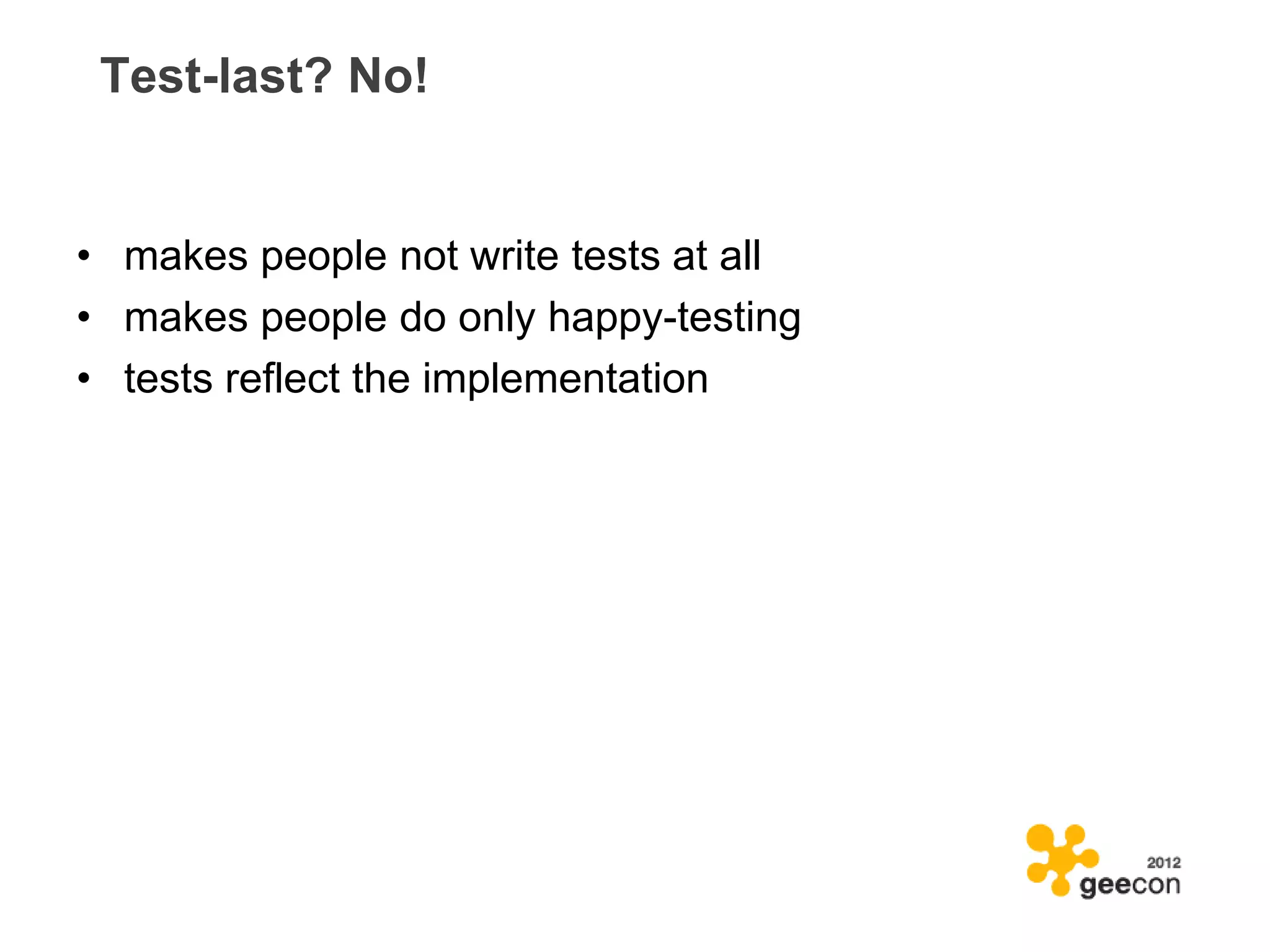 Test-last? No!


• makes people not write tests at all
• makes people do only happy-testing
• tests reflect the implementation
 