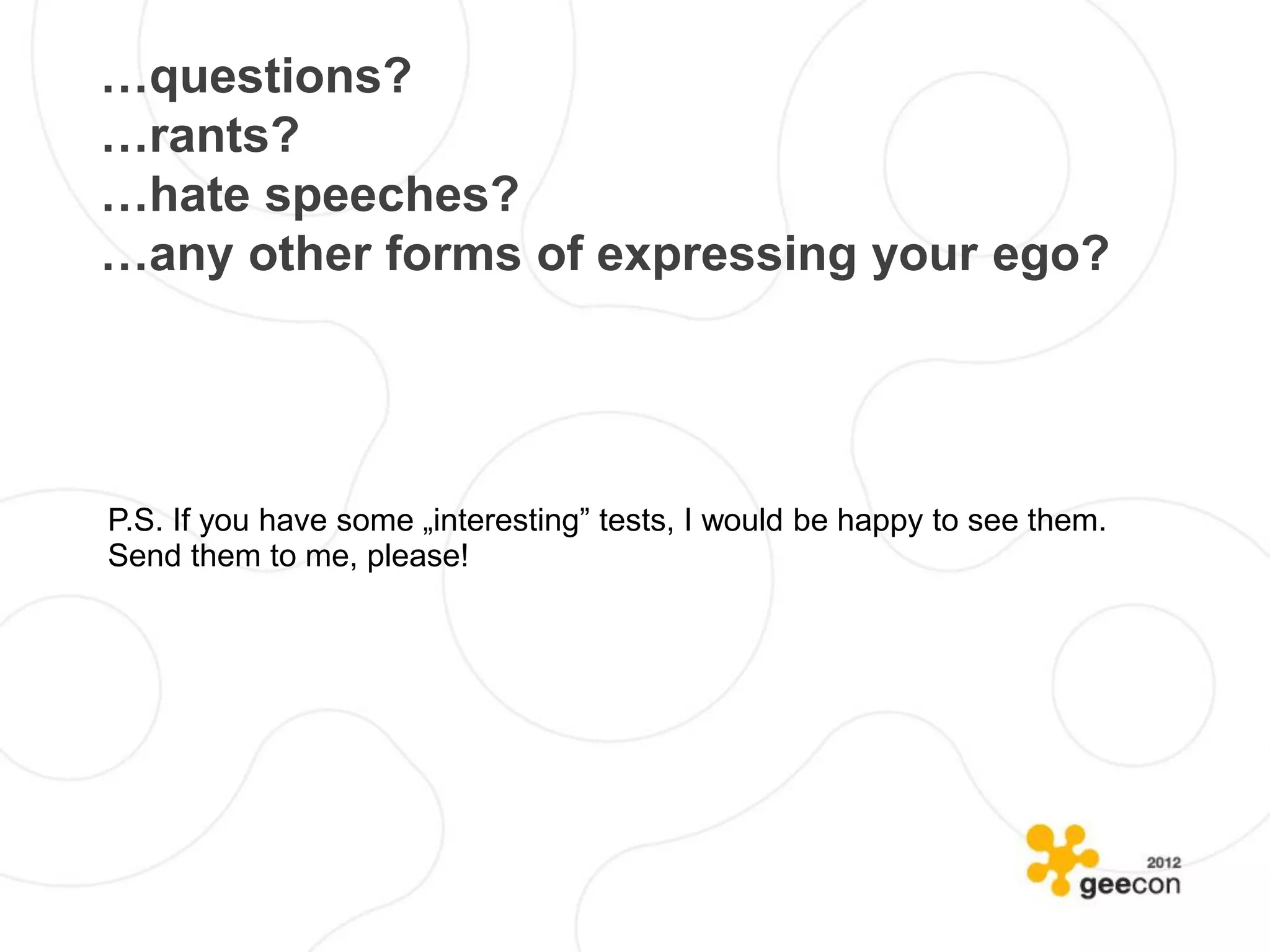…questions?
…rants?
…hate speeches?
…any other forms of expressing your ego?




P.S. If you have some „interesting” tests, I would be happy to see them.
Send them to me, please!
 