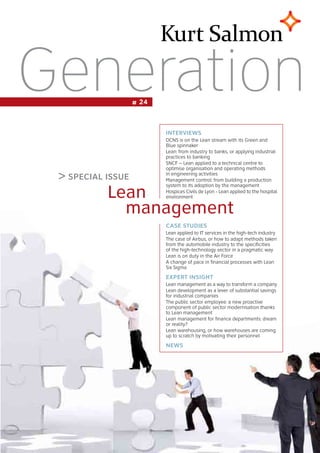Generation         # 24



                          INTERVIEWS
                          DCNS is on the Lean stream with its Green and
                          Blue spinnaker
                          Lean: from industry to banks, or applying industrial
                          practices to banking
                          SNCF – Lean applied to a technical centre to
                          optimise organisation and operating methods
 > SpECIal ISSuE          in engineering activities
                          Management control: from building a production


           Lean
                          system to its adoption by the management
                          Hospices Civils de Lyon - Lean applied to the hospital
                          environment

             management
                          CaSE STudIES
                          Lean applied to IT services in the high-tech industry
                          The case of Airbus, or how to adapt methods taken
                          from the automobile industry to the specificities
                          of the high-technology sector in a pragmatic way
                          Lean is on duty in the Air Force
                          A change of pace in financial processes with Lean
                          Six Sigma
                          ExpERT INSIghT
                          Lean management as a way to transform a company
                          Lean development as a lever of substantial savings
                          for industrial companies
                          The public sector employee: a new proactive
                          component of public sector modernisation thanks
                          to Lean management
                          Lean management for finance departments: dream
                          or reality?
                          Lean warehousing, or how warehouses are coming
                          up to scratch by motivating their personnel
                          NEWS
 