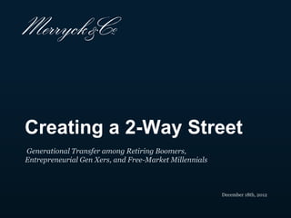Creating a 2-Way Street
Generational Transfer among Retiring
Boomers, Entrepreneurial Gen Xers, and Free-Market
Millennials


                                                     December 18th, 2012
 