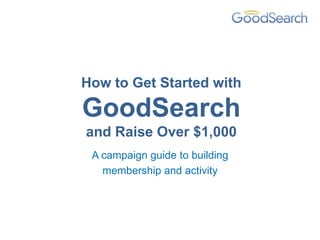 How to Get Started with

GoodSearch
and Raise Over $1,000
 A campaign guide to building
   membership and activity
 