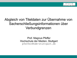 Abgleich von Titeldaten zur Übernahme von
  Sacherschließungsinformationen über
             Verbundgrenzen

              Prof. Magnus Pfeffer
         Hochschule der Medien, Stuttgart
          pfeffer@hdm-stuttgart.de
 