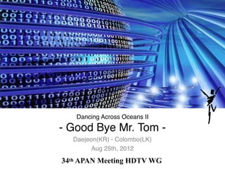 Dancing Across Oceans II 
- Good Bye Mr. Tom -
Daejeon(KR) - Colombo(LK)
Aug 25th, 2012
34th APAN Meeting HDTV WG
 