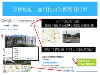 尋找地址，並可拖曳游標觀看街景

         列印地址有二種：
      僅提供街景服務&街景服務和地圖




      連結 可將地圖(自訂大小)放置網站


                 將地圖資訊
                 透過Gmail寄出
 