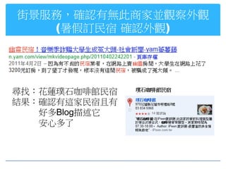 街景服務，確認有無此商家並觀察外觀
   (暑假訂民宿 確認外觀)




尋找：花蓮璞石咖啡館民宿
結果：確認有這家民宿且有
   好多Blog描述它
   安心多了
 