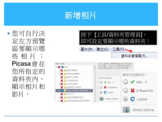 新增相片

 您可自行決       按下 [工具/資料夾管理員]，
定左方預覽         即可設定要顯示哪些資料夾：
區要顯示哪
些 相 片 ：
Picasa 會 在
您所指定的
資料夾內，
顯示相片和
影片。
 