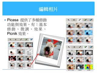編輯相片

 Picasa 提供了多種修飾
 功能與效果，有：基本
 修飾、微調、效果、
 Picnik 效果。
 