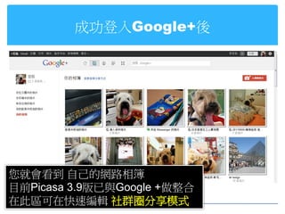 成功登入Google+後




您就會看到 自己的網路相簿
目前Picasa 3.9版已與Google +做整合
在此區可在快速編輯 社群圈分享模式
 