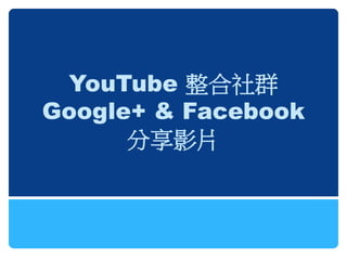 YouTube 整合社群
Google+ & Facebook
      分享影片
 