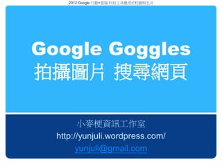 2012 Google 行動+雲端 科技工具應用於校園與生活




Google Goggles
拍攝圖片 搜尋網頁

        小麥梗資訊工作室
  http://yunjuli.wordpress.com/
        yunjuli@gmail.com
 