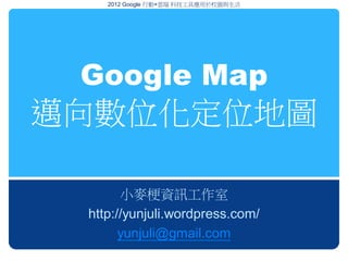 2012 Google 行動+雲端 科技工具應用於校園與生活




 Google Map
邁向數位化定位地圖

       小麥梗資訊工作室
 http://yunjuli.wordpress.com/
       yunjuli@gmail.com
 