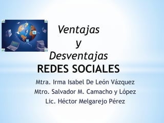 Ventajas
       y
  Desventajas
REDES SOCIALES
Mtra. Irma Isabel De León Vázquez
Mtro. Salvador M. Camacho y López
   Lic. Héctor Melgarejo Pérez
 