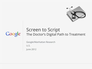 Screen to Script
The Doctor’s Digital Path to Treatment

Google/Manhattan Research
U.S.
June 2012




                            Google Conﬁdential and Proprietary   1
 
