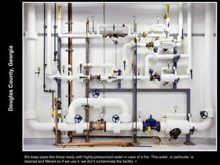 Douglas County, Georgia




                          We keep pipes like these ready with highly-pressurized water in case of a fire. This water, in particular, is
                          cleaned and filtered so if we use it, we don't contaminate the facility. +
 