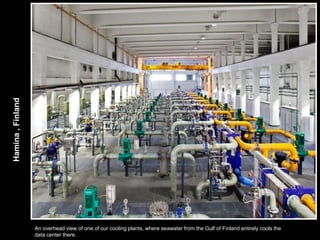 Hamina , Finland




                   An overhead view of one of our cooling plants, where seawater from the Gulf of Finland entirely cools the
                   data center there.
 