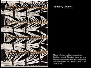Berkeley County




These ethernet switches connect our
facilities network. Thanks to them, we are
able to communicate with and monitor our
main controls for the cooling system in our
data center.
 